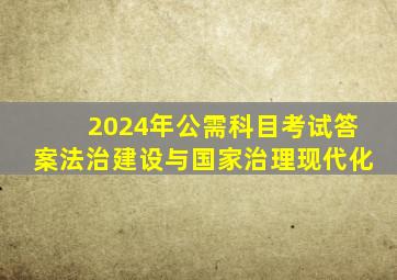 2024年公需科目考试答案法治建设与国家治理现代化