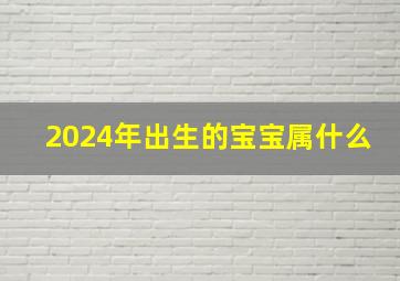 2024年出生的宝宝属什么