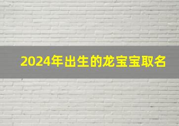 2024年出生的龙宝宝取名