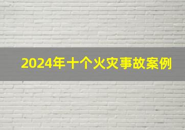 2024年十个火灾事故案例