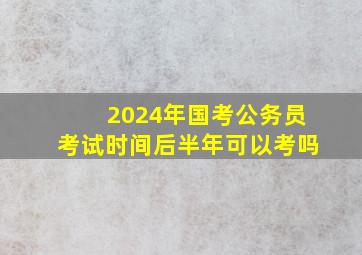 2024年国考公务员考试时间后半年可以考吗