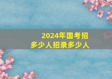 2024年国考招多少人招录多少人