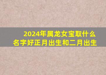 2024年属龙女宝取什么名字好正月出生和二月出生