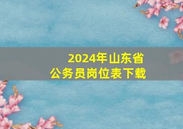 2024年山东省公务员岗位表下载