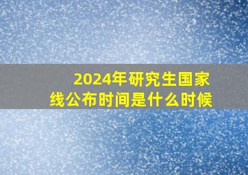 2024年研究生国家线公布时间是什么时候