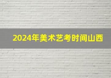 2024年美术艺考时间山西