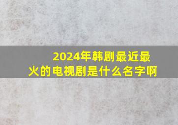 2024年韩剧最近最火的电视剧是什么名字啊