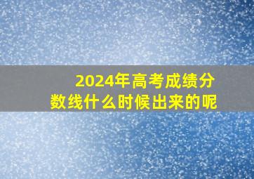 2024年高考成绩分数线什么时候出来的呢