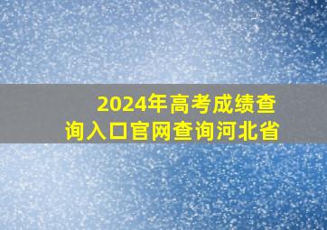 2024年高考成绩查询入口官网查询河北省