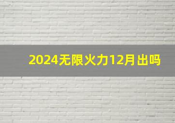 2024无限火力12月出吗