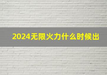 2024无限火力什么时候出