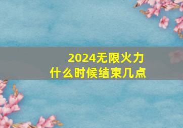 2024无限火力什么时候结束几点