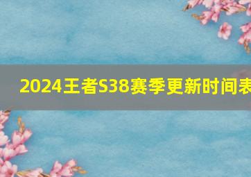 2024王者S38赛季更新时间表