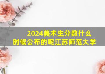 2024美术生分数什么时候公布的呢江苏师范大学