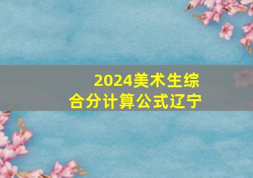 2024美术生综合分计算公式辽宁