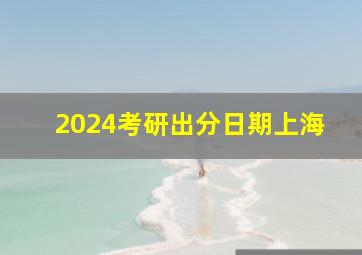 2024考研出分日期上海