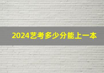 2024艺考多少分能上一本