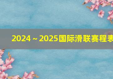 2024～2025国际滑联赛程表