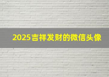 2025吉祥发财的微信头像