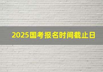 2025国考报名时间截止日