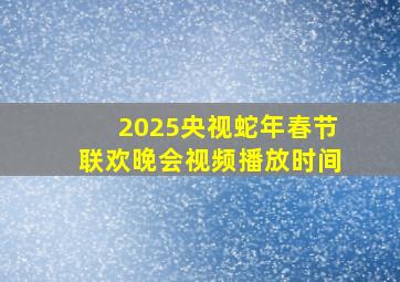 2025央视蛇年春节联欢晚会视频播放时间