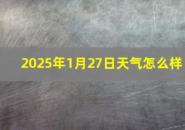 2025年1月27日天气怎么样