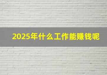 2025年什么工作能赚钱呢