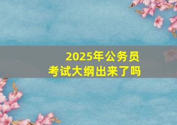 2025年公务员考试大纲出来了吗