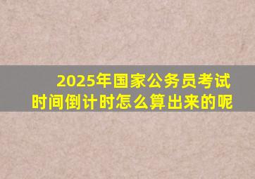 2025年国家公务员考试时间倒计时怎么算出来的呢