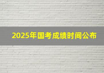 2025年国考成绩时间公布