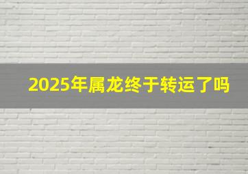 2025年属龙终于转运了吗