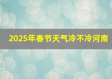 2025年春节天气冷不冷河南