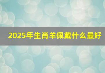 2025年生肖羊佩戴什么最好