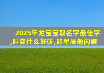 2025年龙宝宝取名字最佳字,叫奕什么好听,如星辰般闪耀