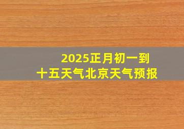 2025正月初一到十五天气北京天气预报