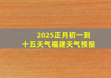 2025正月初一到十五天气福建天气预报