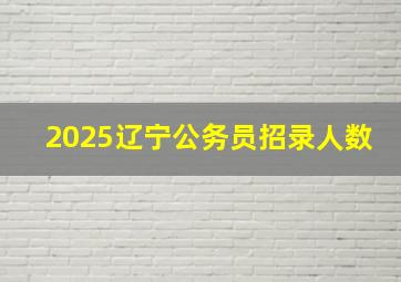 2025辽宁公务员招录人数