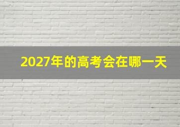 2027年的高考会在哪一天