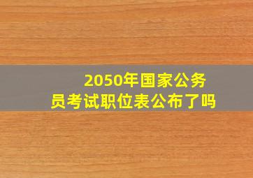 2050年国家公务员考试职位表公布了吗