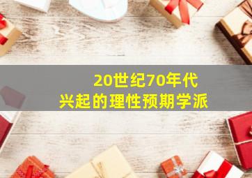 20世纪70年代兴起的理性预期学派