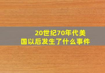 20世纪70年代美国以后发生了什么事件