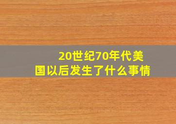 20世纪70年代美国以后发生了什么事情