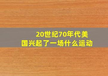 20世纪70年代美国兴起了一场什么运动