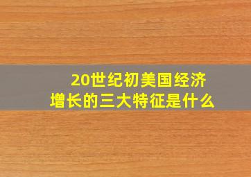 20世纪初美国经济增长的三大特征是什么