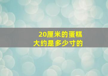 20厘米的蛋糕大约是多少寸的