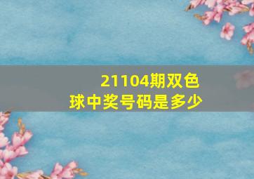 21104期双色球中奖号码是多少