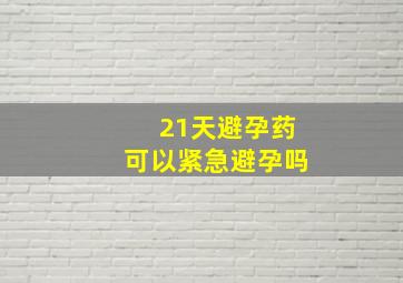 21天避孕药可以紧急避孕吗