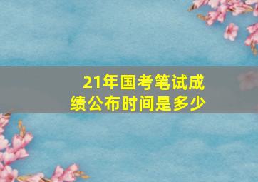 21年国考笔试成绩公布时间是多少