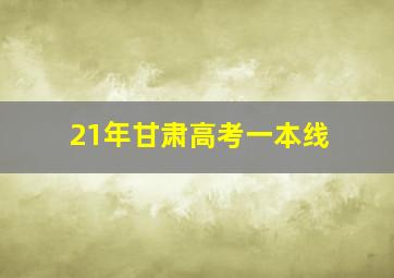 21年甘肃高考一本线