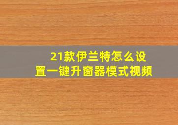 21款伊兰特怎么设置一键升窗器模式视频